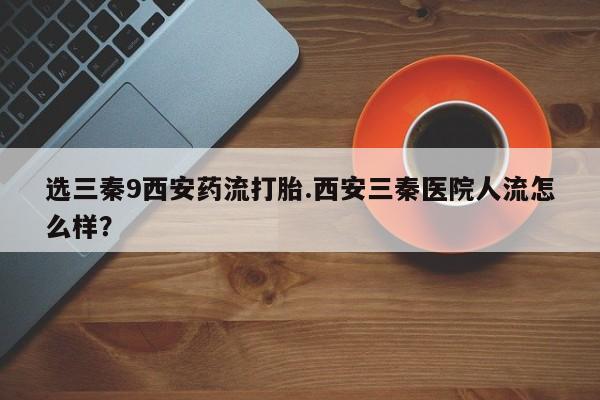 米非司酮片米索前列醇片网店在线购买选三秦9西安药流打胎.西安三秦医院人流怎么样？