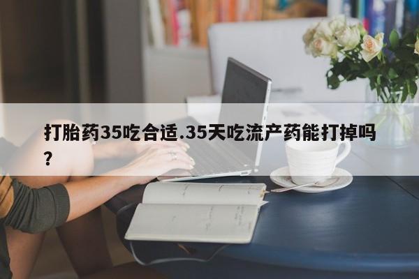 米非司酮片米索前列醇片网店在线购买打胎药35吃合适.35天吃流产药能打掉吗？