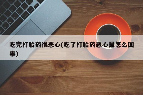 米非司酮片米索前列醇片网店在线购买吃完打胎药很恶心(吃了打胎药恶心是怎么回事)