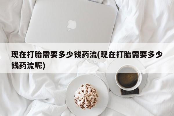 米非司酮片米索前列醇片网店在线购买现在打胎需要多少钱药流(现在打胎需要多少钱药流呢)