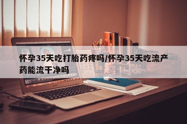米非司酮片米索前列醇片网店在线购买怀孕35天吃打胎药疼吗/怀孕35天吃流产药能流干净吗