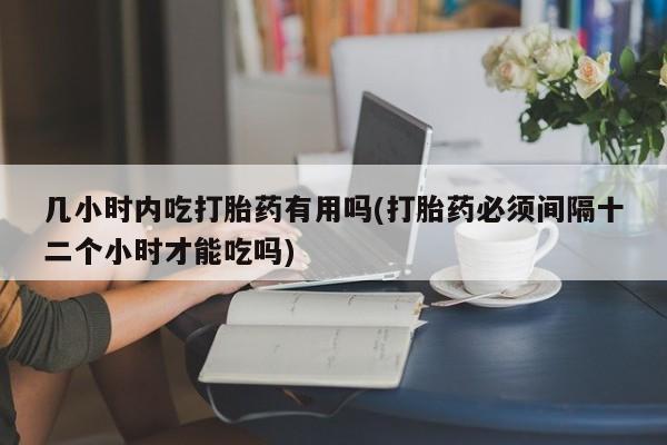 米非司酮片米索前列醇片网店在线购买几小时内吃打胎药有用吗(打胎药必须间隔十二个小时才能吃吗)