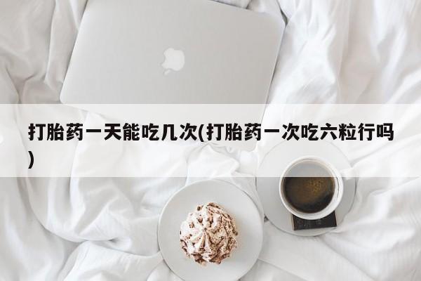 米非司酮片米索前列醇片网店在线购买打胎药一天能吃几次(打胎药一次吃六粒行吗)