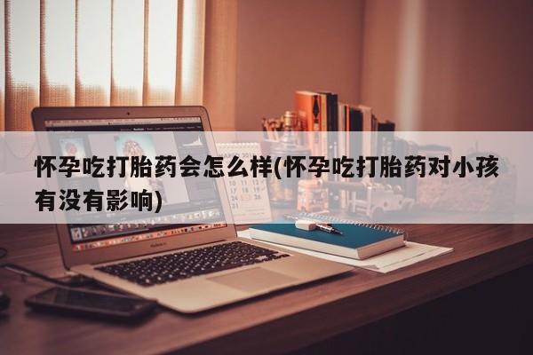 米非司酮片米索前列醇片网店在线购买怀孕吃打胎药会怎么样(怀孕吃打胎药对小孩有没有影响)