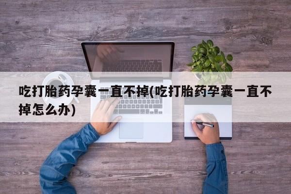 米非司酮片米索前列醇片网店在线购买吃打胎药孕囊一直不掉(吃打胎药孕囊一直不掉怎么办)