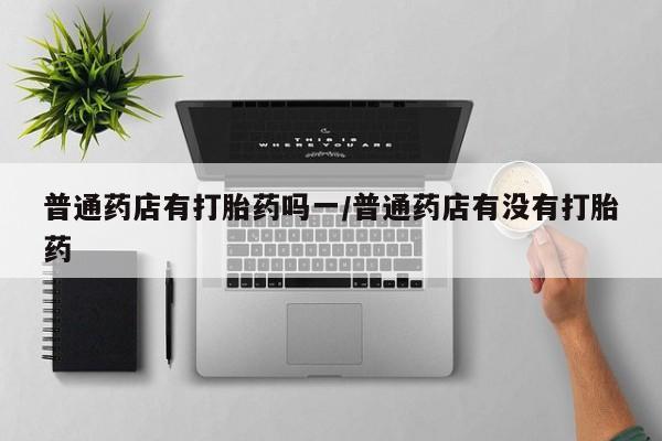 米非司酮片米索前列醇片网店在线购买普通药店有打胎药吗一/普通药店有没有打胎药