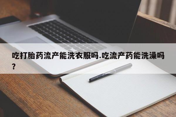 米非司酮片米索前列醇片网店在线购买吃打胎药流产能洗衣服吗.吃流产药能洗澡吗？