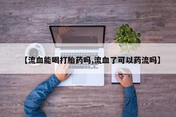 米非司酮片米索前列醇片网店在线购买【流血能喝打胎药吗,流血了可以药流吗】