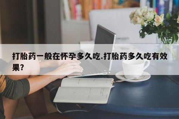 米非司酮片米索前列醇片网店在线购买打胎药一般在怀孕多久吃.打胎药多久吃有效果？