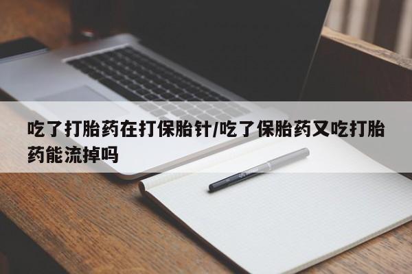 米非司酮片米索前列醇片网店在线购买吃了打胎药在打保胎针/吃了保胎药又吃打胎药能流掉吗