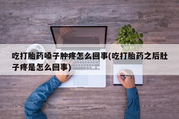 米非司酮片米索前列醇片网店在线购买吃打胎药嗓子肿疼怎么回事(吃打胎药之后肚子疼是怎么回事)