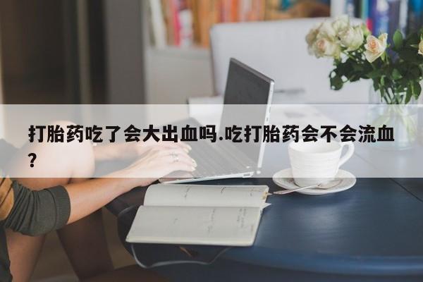 米非司酮片米索前列醇片网店在线购买打胎药吃了会大出血吗.吃打胎药会不会流血？