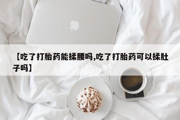米非司酮片米索前列醇片网店在线购买【吃了打胎药能揉腰吗,吃了打胎药可以揉肚子吗】
