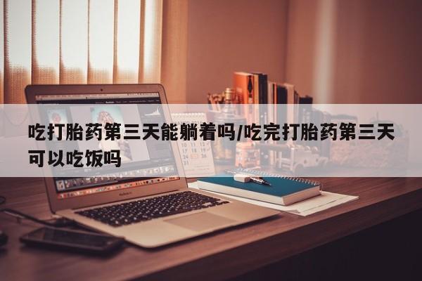 米非司酮片米索前列醇片网店在线购买吃打胎药第三天能躺着吗/吃完打胎药第三天可以吃饭吗
