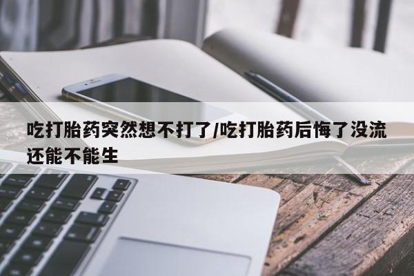 米非司酮片米索前列醇片网店在线购买吃打胎药突然想不打了/吃打胎药后悔了没流还能不能生