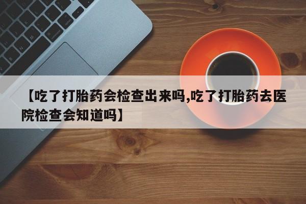 米非司酮片米索前列醇片网店在线购买【吃了打胎药会检查出来吗,吃了打胎药去医院检查会知道吗】