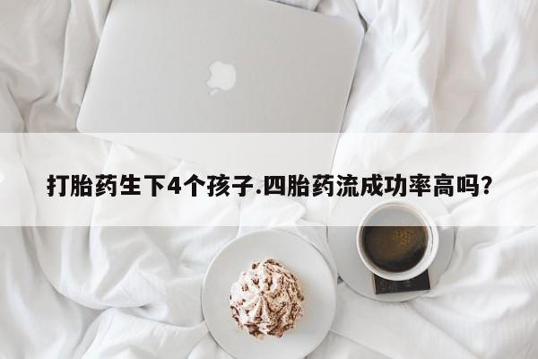 米非司酮片米索前列醇片网店在线购买打胎药生下4个孩子.四胎药流成功率高吗？