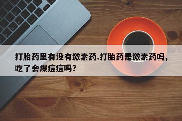 米非司酮片米索前列醇片网店在线购买打胎药里有没有激素药.打胎药是激素药吗,吃了会爆痘痘吗？