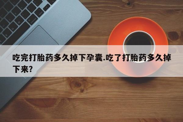 米非司酮片米索前列醇片网店在线购买吃完打胎药多久掉下孕囊.吃了打胎药多久掉下来？