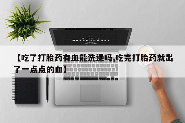 米非司酮片米索前列醇片网店在线购买【吃了打胎药有血能洗澡吗,吃完打胎药就出了一点点的血】