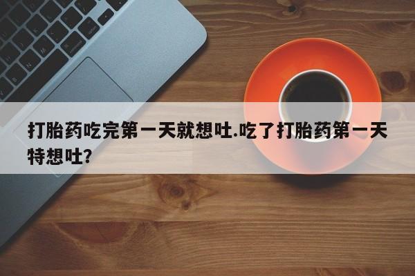 米非司酮片米索前列醇片网店在线购买打胎药吃完第一天就想吐.吃了打胎药第一天特想吐？