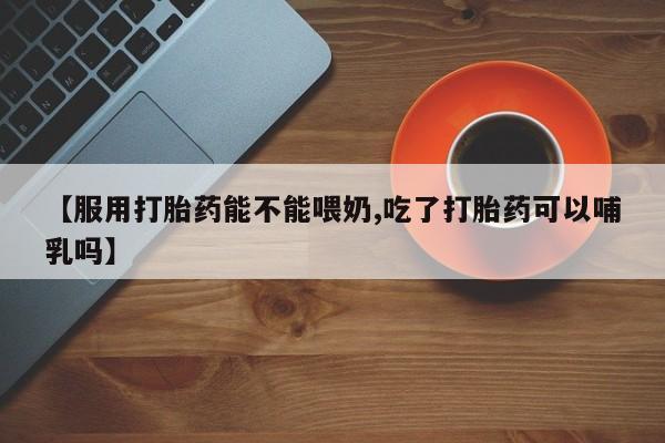 米非司酮片米索前列醇片网店在线购买【服用打胎药能不能喂奶,吃了打胎药可以哺乳吗】