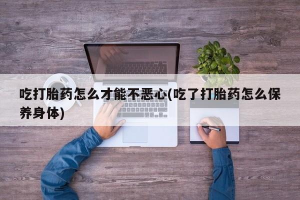 米非司酮片米索前列醇片网店在线购买吃打胎药怎么才能不恶心(吃了打胎药怎么保养身体)