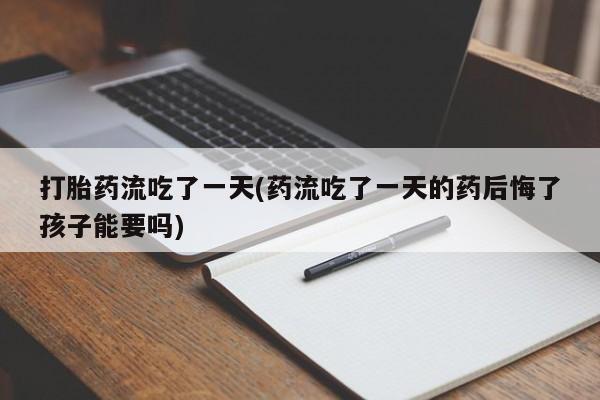米非司酮片米索前列醇片网店在线购买打胎药流吃了一天(药流吃了一天的药后悔了孩子能要吗)