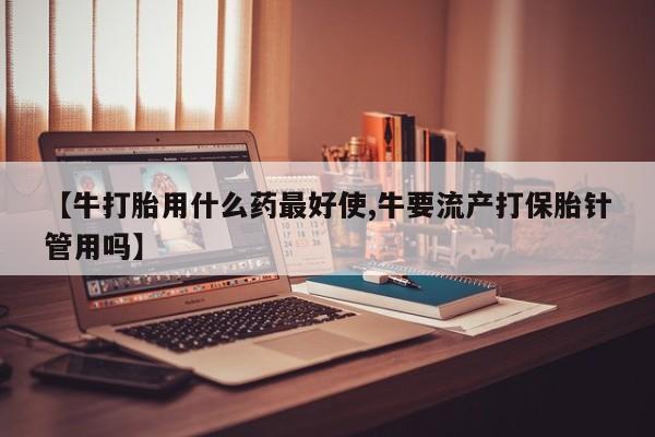 米非司酮片米索前列醇片网店在线购买【牛打胎用什么药最好使,牛要流产打保胎针管用吗】