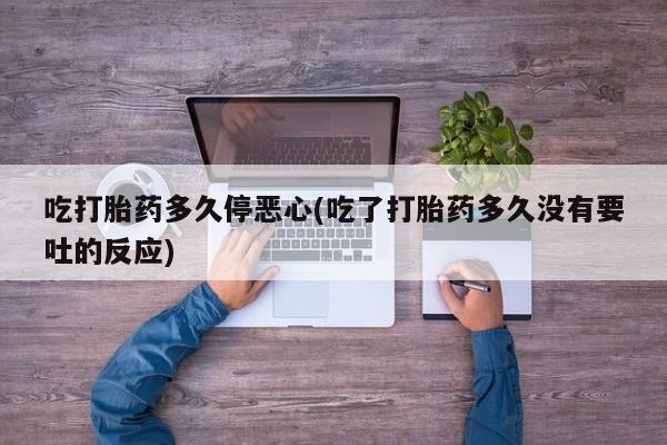 米非司酮片米索前列醇片网店在线购买吃打胎药多久停恶心(吃了打胎药多久没有要吐的反应)