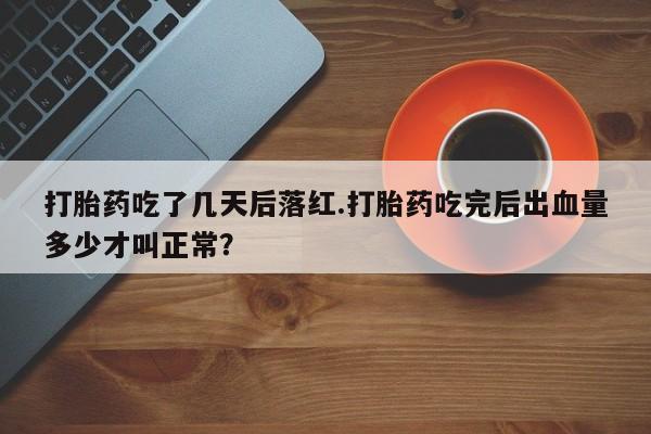 米非司酮片米索前列醇片网店在线购买打胎药吃了几天后落红.打胎药吃完后出血量多少才叫正常？