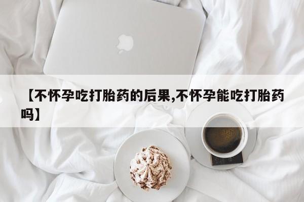 米非司酮片米索前列醇片网店在线购买【不怀孕吃打胎药的后果,不怀孕能吃打胎药吗】