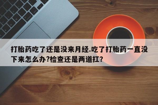 米非司酮片米索前列醇片网店在线购买打胎药吃了还是没来月经.吃了打胎药一直没下来怎么办?检查还是两道扛？