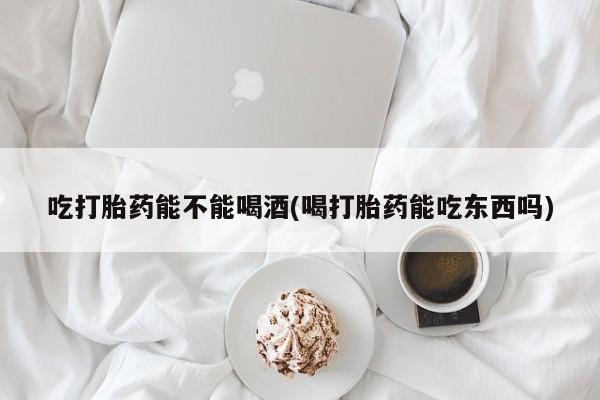 米非司酮片米索前列醇片网店在线购买吃打胎药能不能喝酒(喝打胎药能吃东西吗)