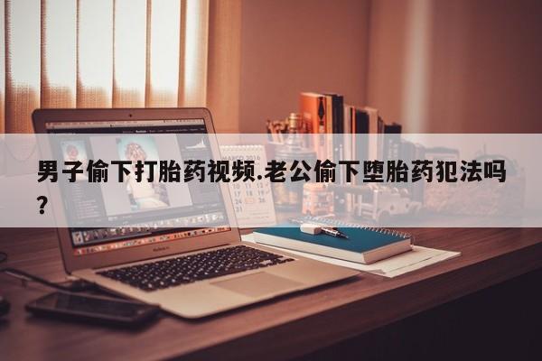 米非司酮片米索前列醇片网店在线购买男子偷下打胎药视频.老公偷下堕胎药犯法吗？