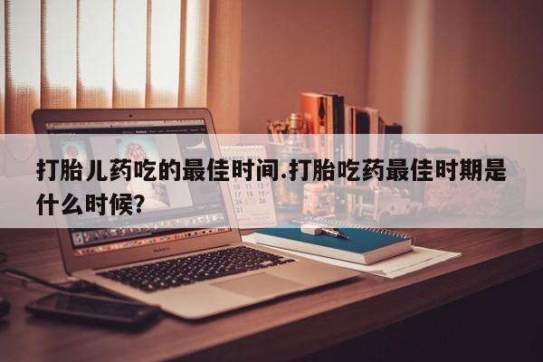 米非司酮片米索前列醇片网店在线购买打胎儿药吃的最佳时间.打胎吃药最佳时期是什么时候？
