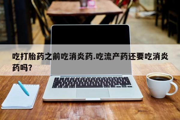 米非司酮片米索前列醇片网店在线购买吃打胎药之前吃消炎药.吃流产药还要吃消炎药吗？