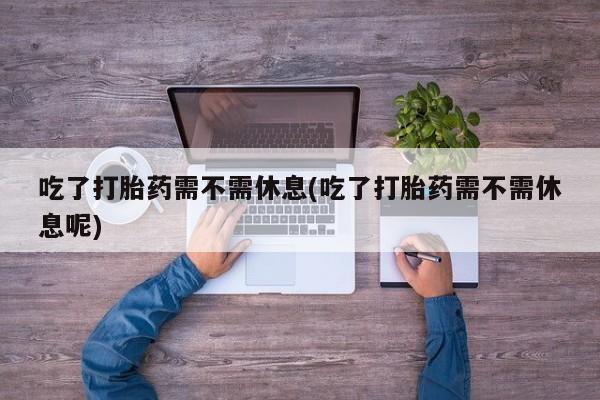 米非司酮片米索前列醇片网店在线购买吃了打胎药需不需休息(吃了打胎药需不需休息呢)