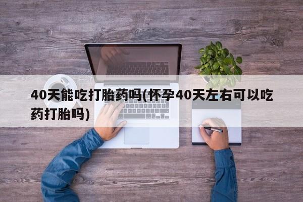 米非司酮片米索前列醇片网店在线购买40天能吃打胎药吗(怀孕40天左右可以吃药打胎吗)