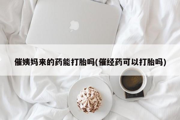 米非司酮片米索前列醇片网店在线购买催姨妈来的药能打胎吗(催经药可以打胎吗)