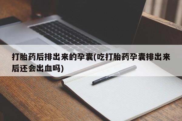 米非司酮片米索前列醇片网店在线购买打胎药后排出来的孕囊(吃打胎药孕囊排出来后还会出血吗)