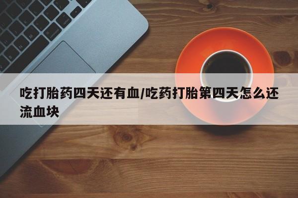 米非司酮片米索前列醇片网店在线购买吃打胎药四天还有血/吃药打胎第四天怎么还流血块
