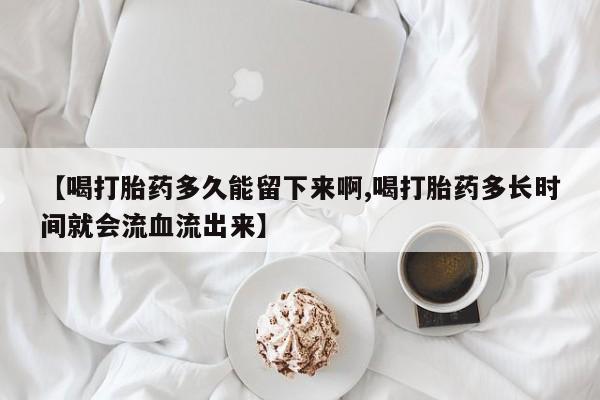米非司酮片米索前列醇片网店在线购买【喝打胎药多久能留下来啊,喝打胎药多长时间就会流血流出来】