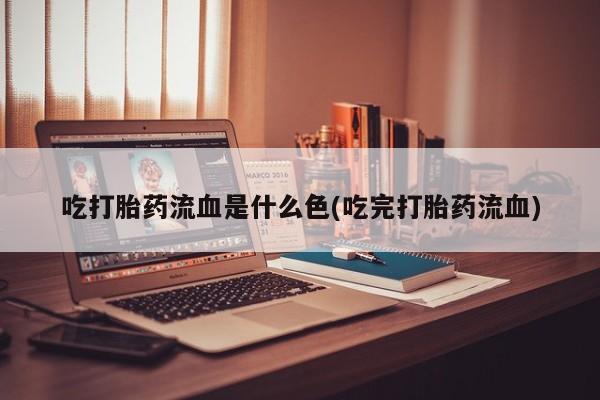 米非司酮片米索前列醇片网店在线购买吃打胎药流血是什么色(吃完打胎药流血)