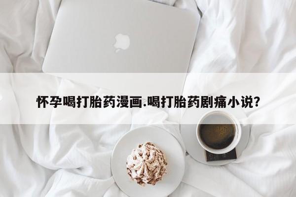 米非司酮片米索前列醇片网店在线购买怀孕喝打胎药漫画.喝打胎药剧痛小说？