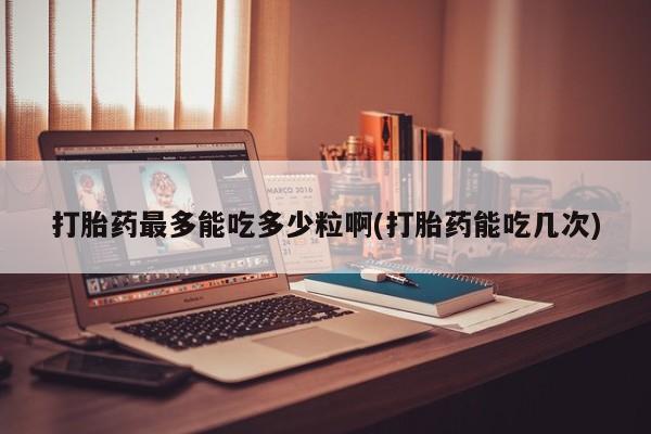 米非司酮片米索前列醇片网店在线购买打胎药最多能吃多少粒啊(打胎药能吃几次)