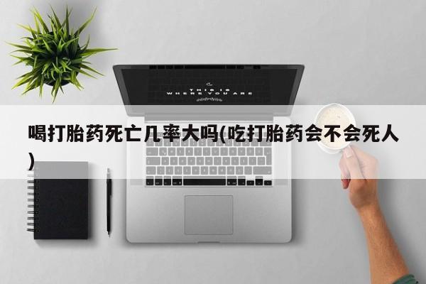 米非司酮片米索前列醇片网店在线购买喝打胎药死亡几率大吗(吃打胎药会不会死人)