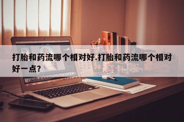 米非司酮片米索前列醇片网店在线购买打胎和药流哪个相对好.打胎和药流哪个相对好一点？