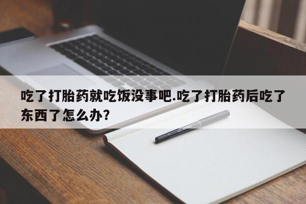 米非司酮片米索前列醇片网店在线购买吃了打胎药就吃饭没事吧.吃了打胎药后吃了东西了怎么办？