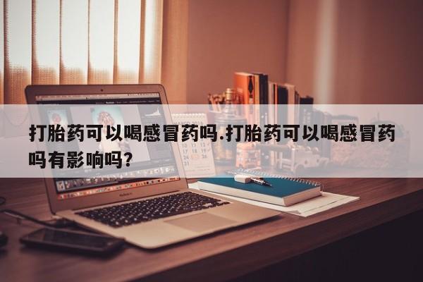 米非司酮片米索前列醇片网店在线购买打胎药可以喝感冒药吗.打胎药可以喝感冒药吗有影响吗？